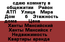 сдаю комнату в общежитии › Район ­ АТП › Улица ­ Мира › Дом ­ 101б › Этажность дома ­ 2 › Цена ­ 10 000 - Ханты-Мансийский, Ханты-Мансийск г. Недвижимость » Квартиры аренда   